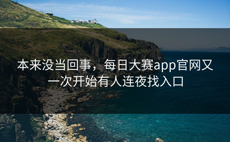 本来没当回事，每日大赛app官网又一次开始有人连夜找入口