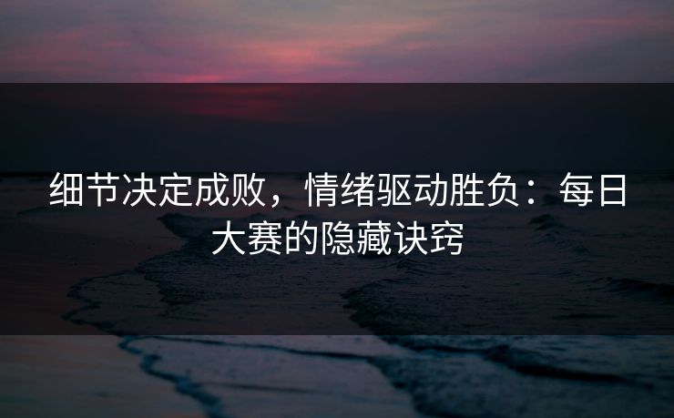 细节决定成败，情绪驱动胜负：每日大赛的隐藏诀窍