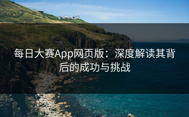 每日大赛App网页版：深度解读其背后的成功与挑战