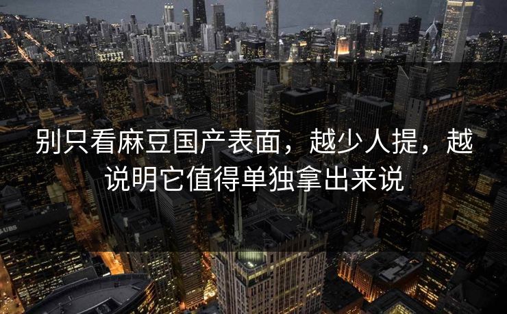 别只看麻豆国产表面，越少人提，越说明它值得单独拿出来说