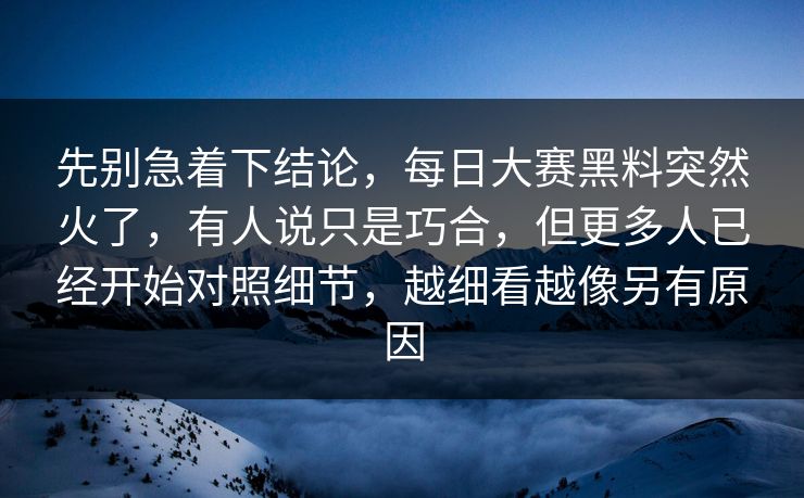 先别急着下结论，每日大赛黑料突然火了，有人说只是巧合，但更多人已经开始对照细节，越细看越像另有原因