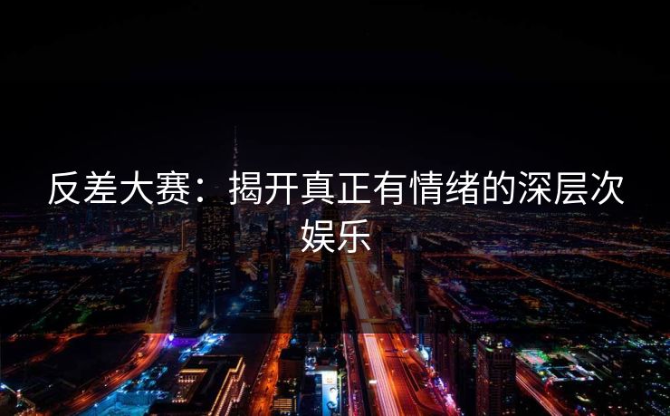 反差大赛：揭开真正有情绪的深层次娱乐