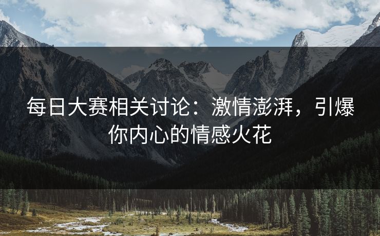 每日大赛相关讨论：激情澎湃，引爆你内心的情感火花