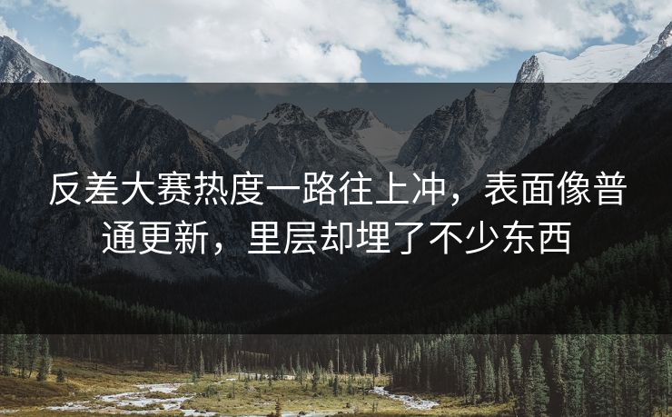 反差大赛热度一路往上冲，表面像普通更新，里层却埋了不少东西