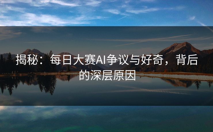 揭秘：每日大赛AI争议与好奇，背后的深层原因