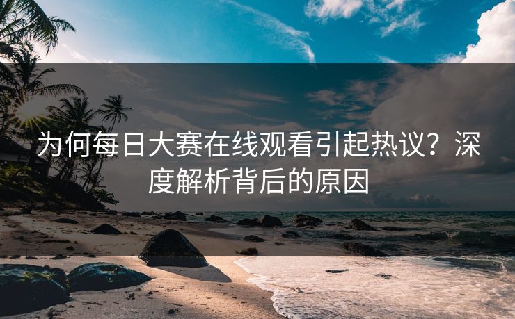 为何每日大赛在线观看引起热议？深度解析背后的原因