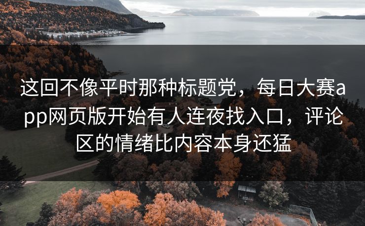 这回不像平时那种标题党，每日大赛app网页版开始有人连夜找入口，评论区的情绪比内容本身还猛