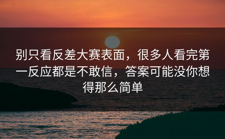 别只看反差大赛表面，很多人看完第一反应都是不敢信，答案可能没你想得那么简单