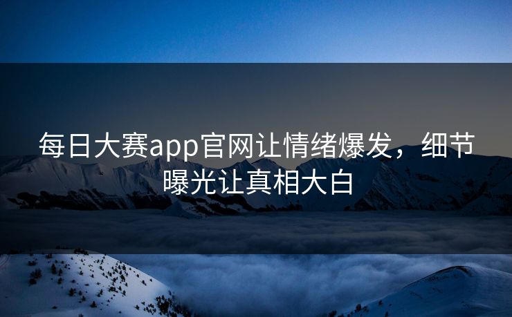 每日大赛app官网让情绪爆发，细节曝光让真相大白