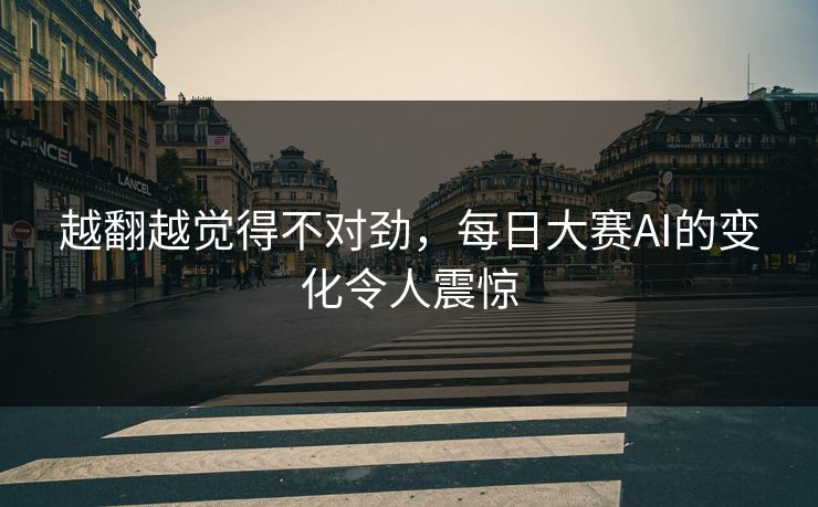 越翻越觉得不对劲,每日大赛AI的变化令人震惊 越翻越觉得不对劲,每日大赛AI的变化令人震惊