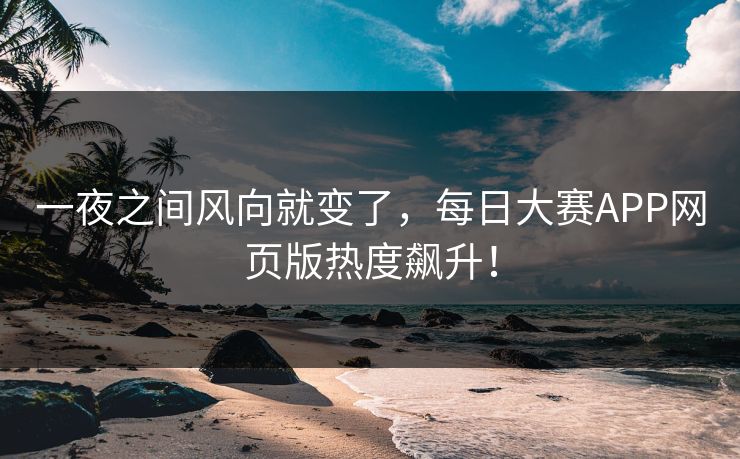 一夜之间风向就变了，每日大赛APP网页版热度飙升！