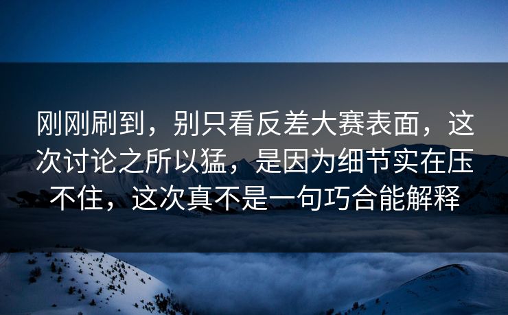 刚刚刷到，别只看反差大赛表面，这次讨论之所以猛，是因为细节实在压不住，这次真不是一句巧合能解释