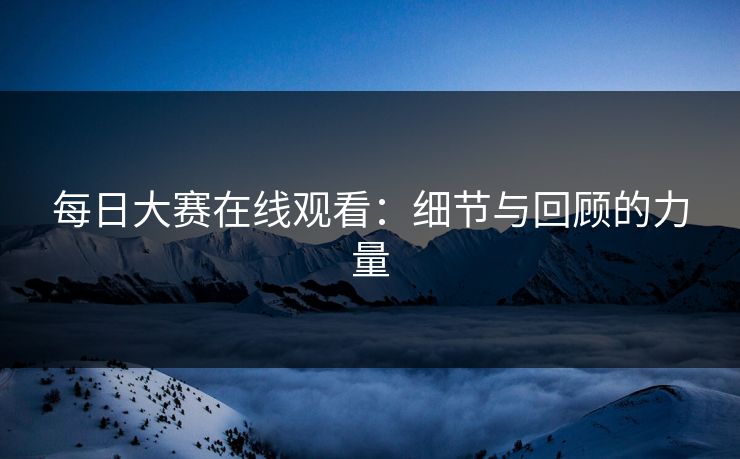 每日大赛在线观看：细节与回顾的力量