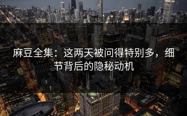 麻豆全集：这两天被问得特别多，细节背后的隐秘动机