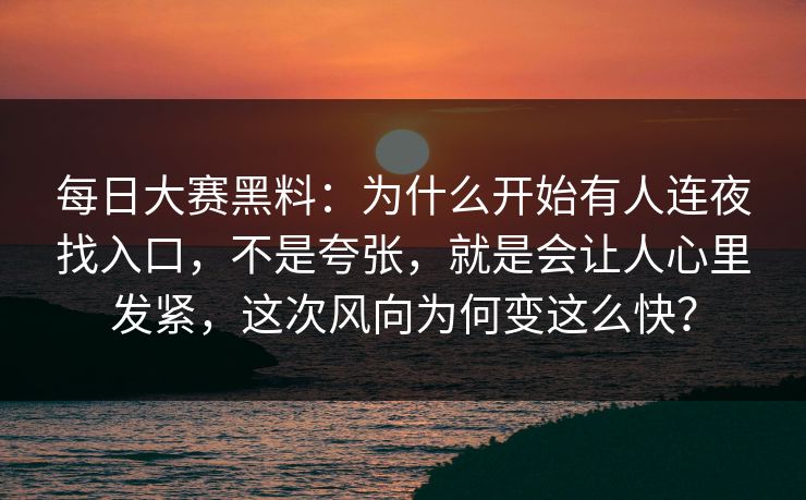 每日大赛黑料：为什么开始有人连夜找入口，不是夸张，就是会让人心里发紧，这次风向为何变这么快？