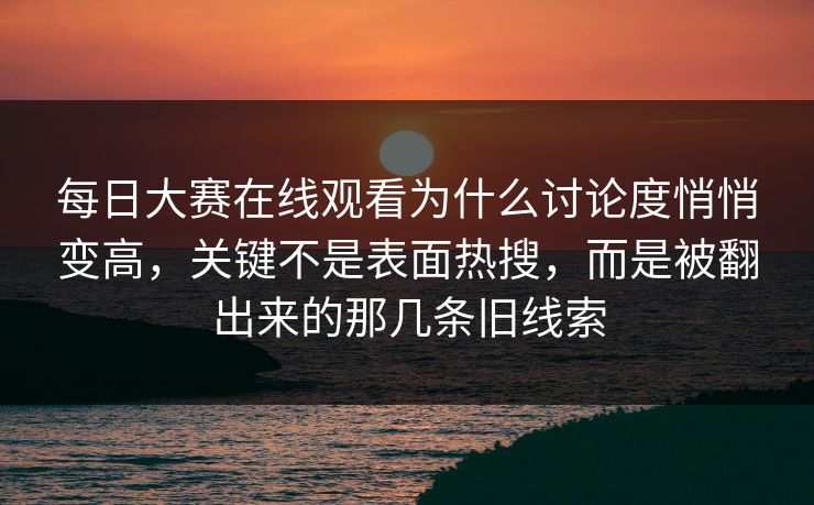每日大赛在线观看为什么讨论度悄悄变高，关键不是表面热搜，而是被翻出来的那几条旧线索