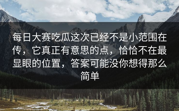 每日大赛吃瓜这次已经不是小范围在传，它真正有意思的点，恰恰不在最显眼的位置，答案可能没你想得那么简单