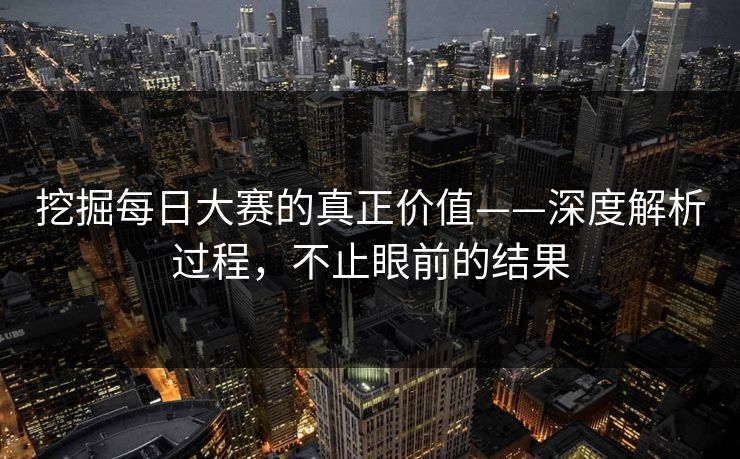 挖掘每日大赛的真正价值——深度解析过程，不止眼前的结果
