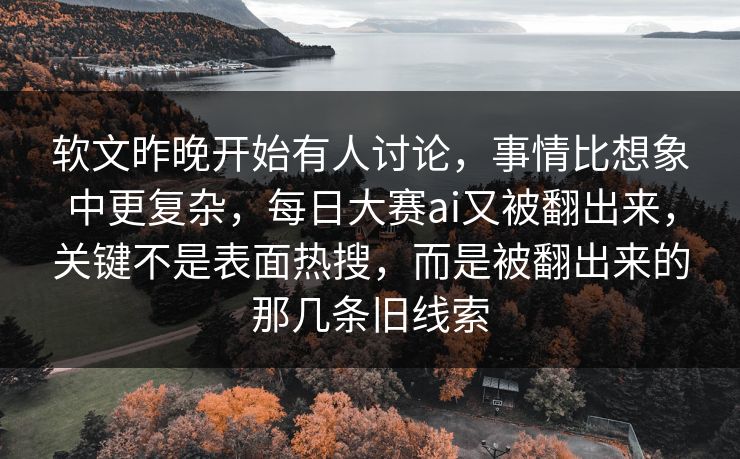 软文昨晚开始有人讨论，事情比想象中更复杂，每日大赛ai又被翻出来，关键不是表面热搜，而是被翻出来的那几条旧线索