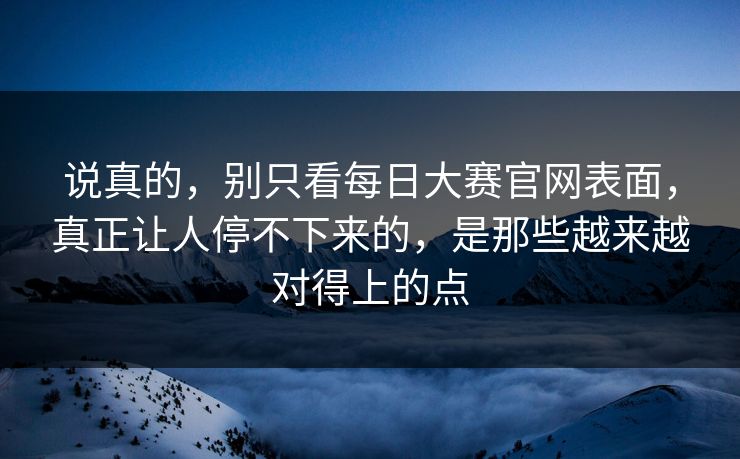 说真的，别只看每日大赛官网表面，真正让人停不下来的，是那些越来越对得上的点