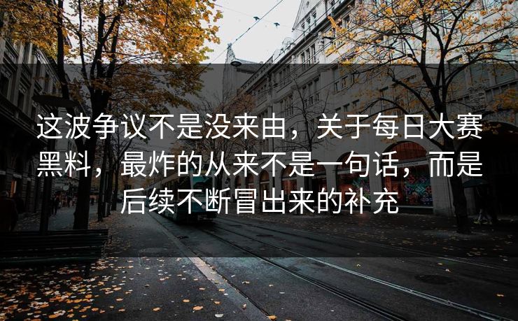 这波争议不是没来由，关于每日大赛黑料，最炸的从来不是一句话，而是后续不断冒出来的补充