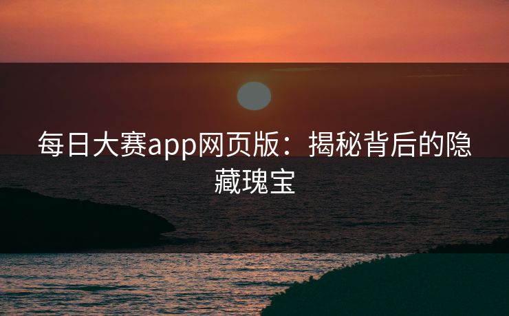 每日大赛app网页版:揭秘背后的隐藏瑰宝 每日大赛app网页版:揭秘背后的隐藏瑰宝