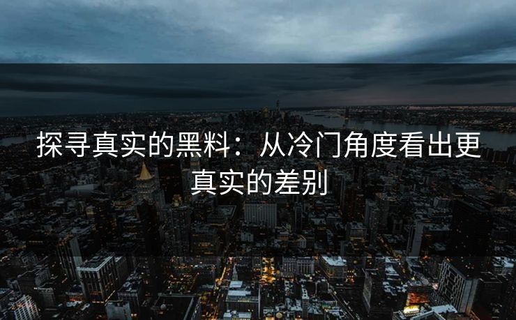 探寻真实的黑料：从冷门角度看出更真实的差别