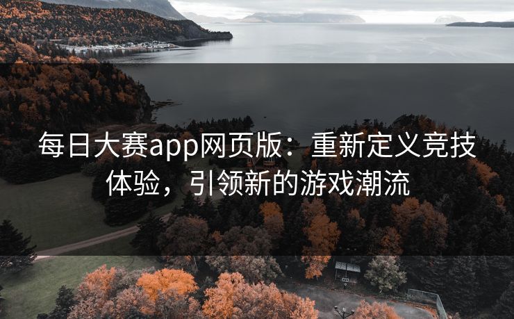 每日大赛app网页版：重新定义竞技体验，引领新的游戏潮流