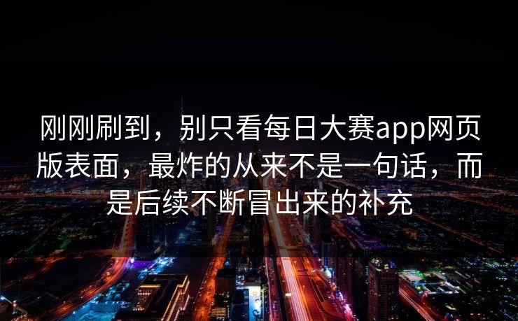刚刚刷到,别只看每日大赛app网页版表面,最炸的从来不是一句话,而是后续不断冒出来的补充 刚刚刷到,别只看每日大赛app网页版表面,最炸的从来不是一句话,而是后续不断冒出来的补充