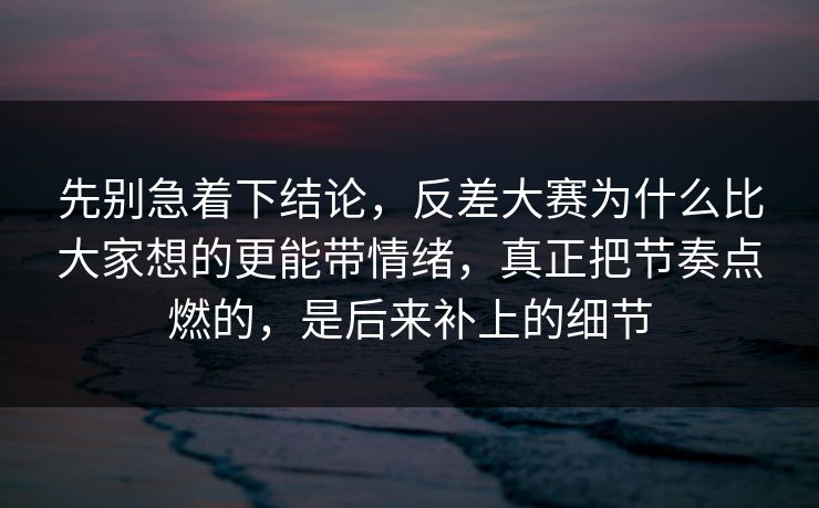 先别急着下结论，反差大赛为什么比大家想的更能带情绪，真正把节奏点燃的，是后来补上的细节