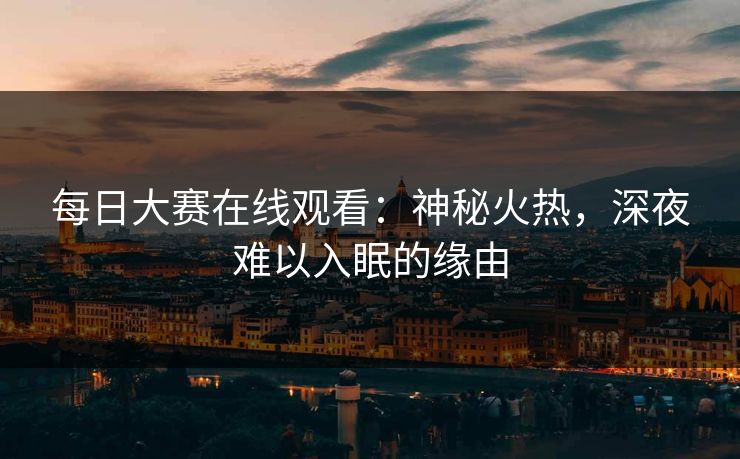 每日大赛在线观看：神秘火热，深夜难以入眠的缘由