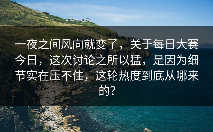 一夜之间风向就变了，关于每日大赛今日，这次讨论之所以猛，是因为细节实在压不住，这轮热度到底从哪来的？