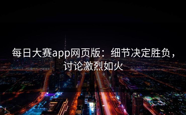 每日大赛app网页版：细节决定胜负，讨论激烈如火