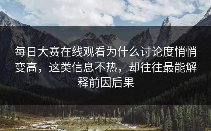 每日大赛在线观看为什么讨论度悄悄变高，这类信息不热，却往往最能解释前因后果