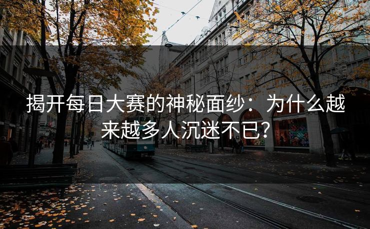 揭开每日大赛的神秘面纱：为什么越来越多人沉迷不已？