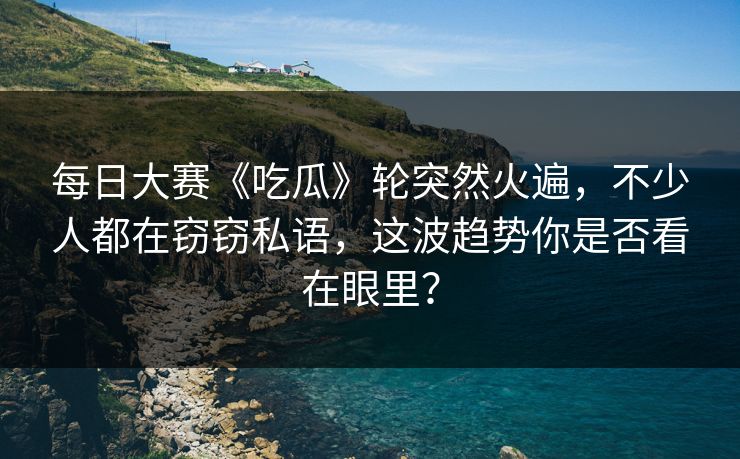 每日大赛《吃瓜》轮突然火遍，不少人都在窃窃私语，这波趋势你是否看在眼里？