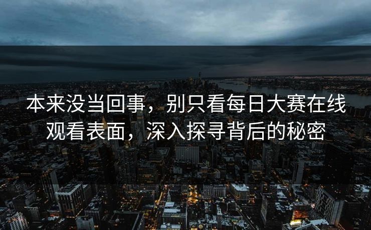 本来没当回事，别只看每日大赛在线观看表面，深入探寻背后的秘密
