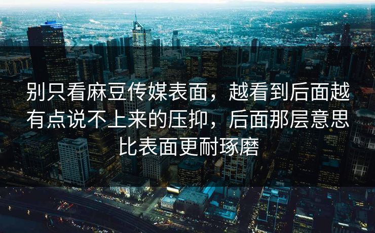 别只看麻豆传媒表面，越看到后面越有点说不上来的压抑，后面那层意思比表面更耐琢磨