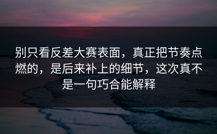 别只看反差大赛表面，真正把节奏点燃的，是后来补上的细节，这次真不是一句巧合能解释