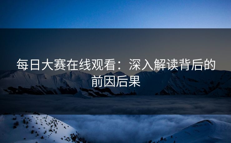 每日大赛在线观看：深入解读背后的前因后果