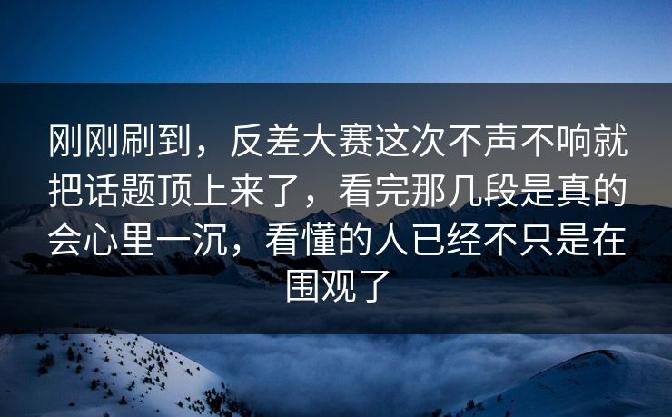 刚刚刷到，反差大赛这次不声不响就把话题顶上来了，看完那几段是真的会心里一沉，看懂的人已经不只是在围观了