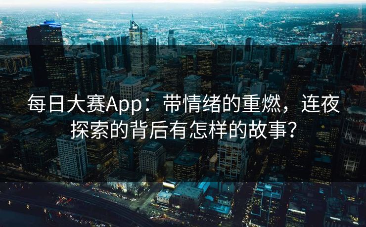 每日大赛App：带情绪的重燃，连夜探索的背后有怎样的故事？