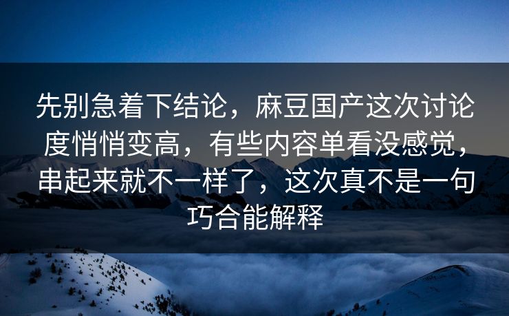 先别急着下结论，麻豆国产这次讨论度悄悄变高，有些内容单看没感觉，串起来就不一样了，这次真不是一句巧合能解释