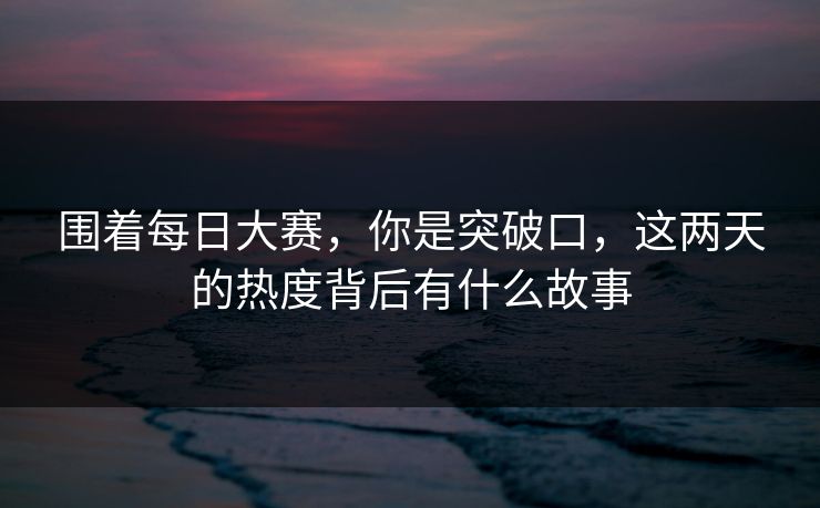 围着每日大赛，你是突破口，这两天的热度背后有什么故事