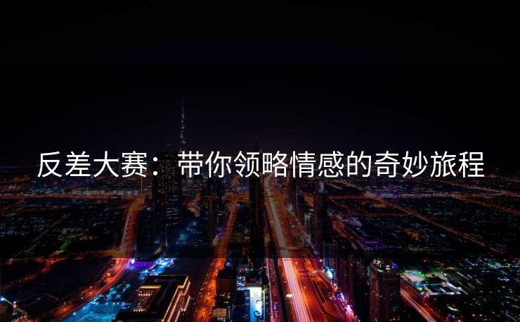 反差大赛：带你领略情感的奇妙旅程