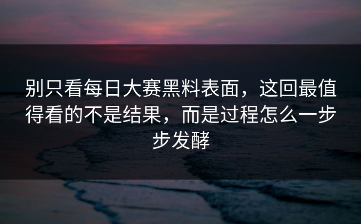 别只看每日大赛黑料表面，这回最值得看的不是结果，而是过程怎么一步步发酵
