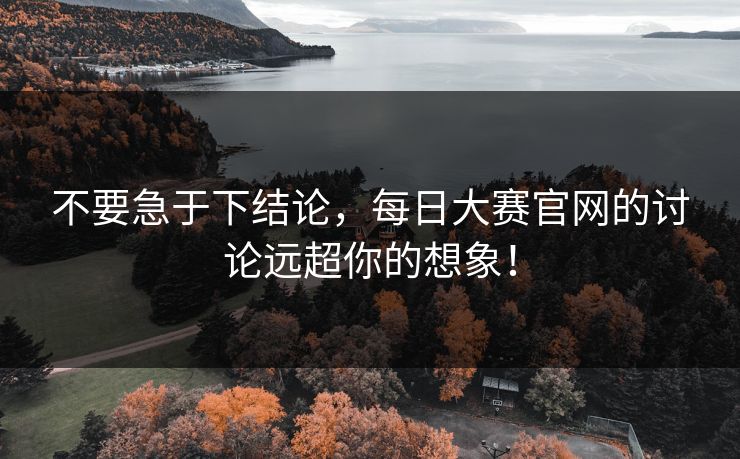 不要急于下结论,每日大赛官网的讨论远超你的想象! 不要急于下结论,每日大赛官网的讨论远超你的想象!