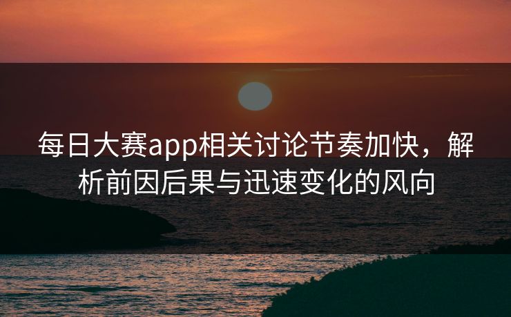 每日大赛app相关讨论节奏加快,解析前因后果与迅速变化的风向 每日大赛app相关讨论节奏加快,解析前因后果与迅速变化的风向