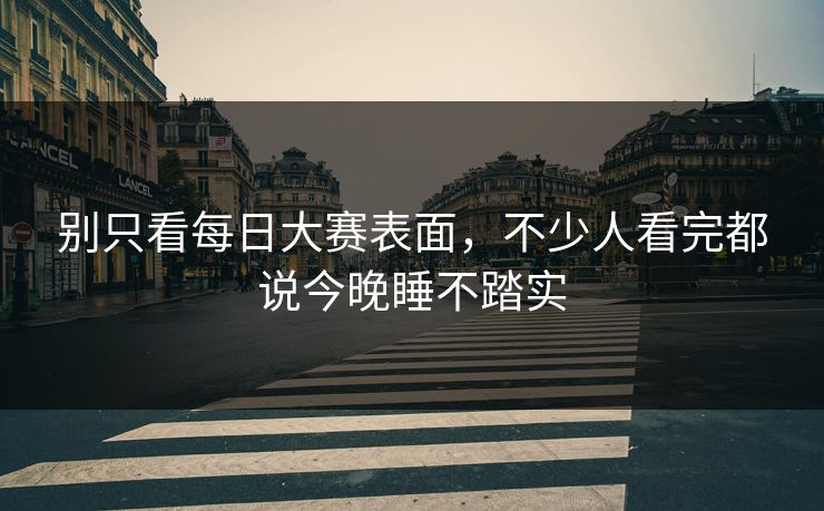 别只看每日大赛表面，不少人看完都说今晚睡不踏实