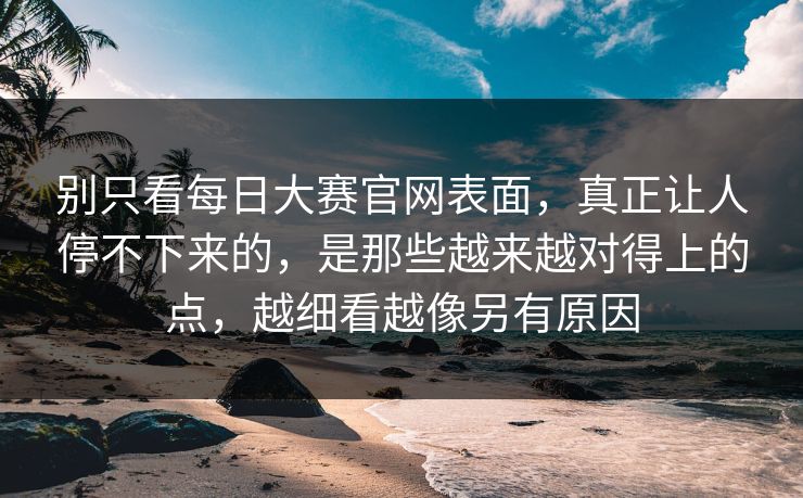 别只看每日大赛官网表面，真正让人停不下来的，是那些越来越对得上的点，越细看越像另有原因
